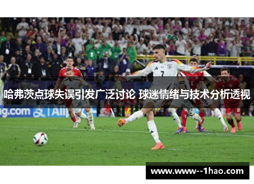 哈弗茨点球失误引发广泛讨论 球迷情绪与技术分析透视 哈弗茨点球失误引发广泛讨论 球迷情绪与技术分析透视