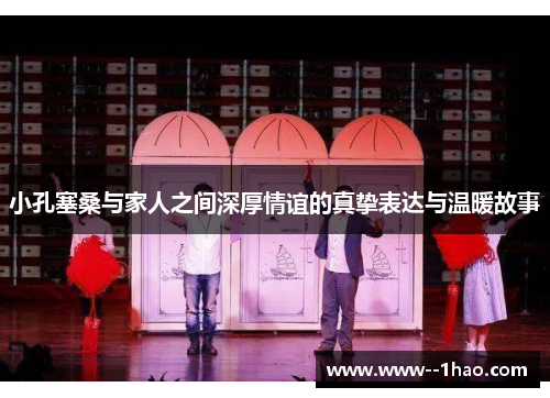 小孔塞桑与家人之间深厚情谊的真挚表达与温暖故事 小孔塞桑与家人之间深厚情谊的真挚表达与温暖故事