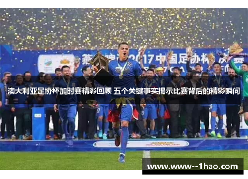 澳大利亚足协杯加时赛精彩回顾 五个关键事实揭示比赛背后的精彩瞬间 澳大利亚足协杯加时赛精彩回顾 五个关键事实揭示比赛背后的精彩瞬间