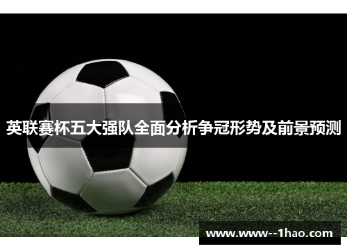 英联赛杯五大强队全面分析争冠形势及前景预测 英联赛杯五大强队全面分析争冠形势及前景预测
