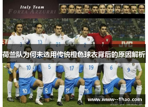 荷兰队为何未选用传统橙色球衣背后的原因解析 荷兰队为何未选用传统橙色球衣背后的原因解析