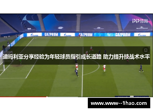 迪玛利亚分享经验为年轻球员指引成长道路 助力提升技战术水平