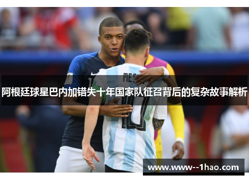 阿根廷球星巴内加错失十年国家队征召背后的复杂故事解析 阿根廷球星巴内加错失十年国家队征召背后的复杂故事解析