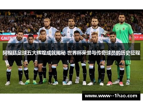 阿根廷足球五大辉煌成就揭秘 世界杯荣誉与传奇球员的历史征程 阿根廷足球五大辉煌成就揭秘 世界杯荣誉与传奇球员的历史征程