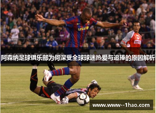 阿森纳足球俱乐部为何深受全球球迷热爱与追捧的原因解析 阿森纳足球俱乐部为何深受全球球迷热爱与追捧的原因解析