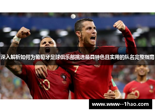 深入解析如何为葡萄牙足球俱乐部挑选最具特色且实用的队名完整指南