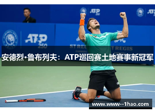 安德烈·鲁布列夫:ATP巡回赛土地赛事新冠军 安德烈·鲁布列夫:ATP巡回赛土地赛事新冠军