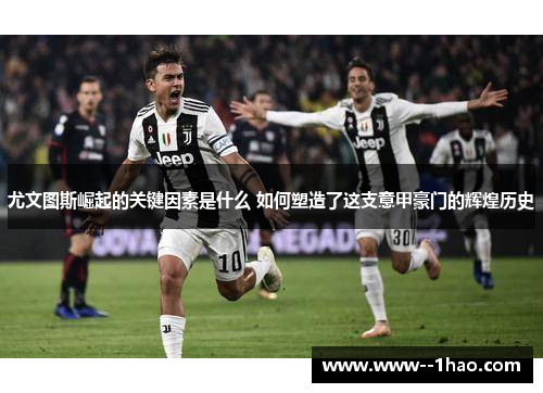 尤文图斯崛起的关键因素是什么 如何塑造了这支意甲豪门的辉煌历史