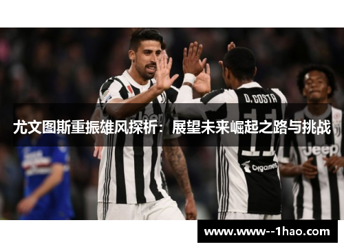 尤文图斯重振雄风探析:展望未来崛起之路与挑战 尤文图斯重振雄风探析:展望未来崛起之路与挑战