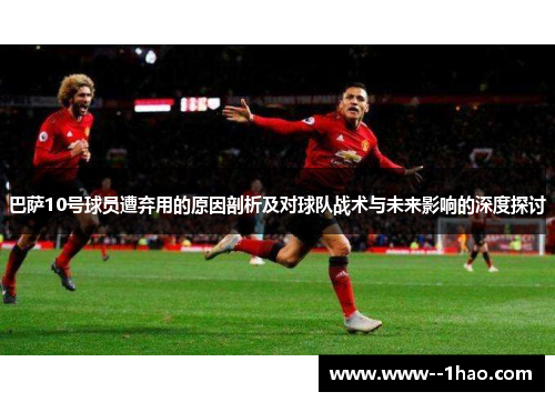 巴萨10号球员遭弃用的原因剖析及对球队战术与未来影响的深度探讨 巴萨10号球员遭弃用的原因剖析及对球队战术与未来影响的深度探讨
