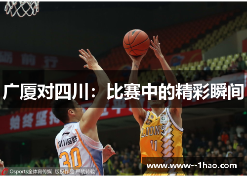 广厦对四川:比赛中的精彩瞬间 广厦对四川:比赛中的精彩瞬间