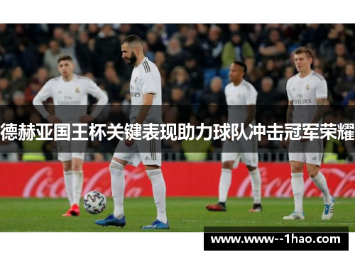 德赫亚国王杯关键表现助力球队冲击冠军荣耀 德赫亚国王杯关键表现助力球队冲击冠军荣耀