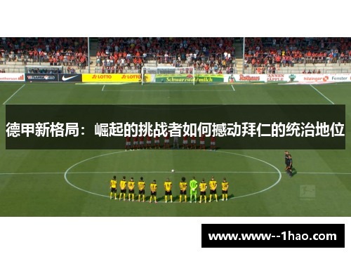 德甲新格局：崛起的挑战者如何撼动拜仁的统治地位