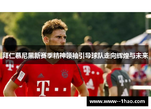 拜仁慕尼黑新赛季精神领袖引导球队走向辉煌与未来 拜仁慕尼黑新赛季精神领袖引导球队走向辉煌与未来