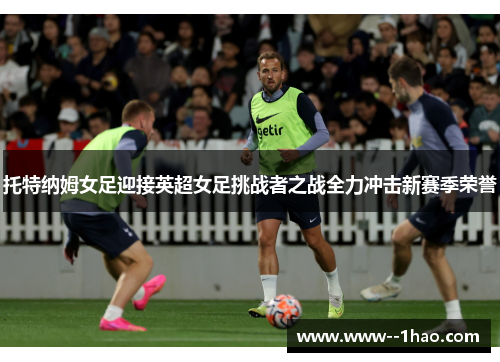 托特纳姆女足迎接英超女足挑战者之战全力冲击新赛季荣誉 托特纳姆女足迎接英超女足挑战者之战全力冲击新赛季荣誉