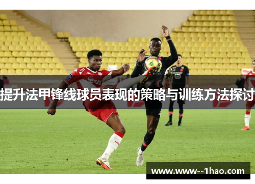 提升法甲锋线球员表现的策略与训练方法探讨 提升法甲锋线球员表现的策略与训练方法探讨