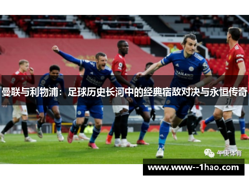 曼联与利物浦：足球历史长河中的经典宿敌对决与永恒传奇