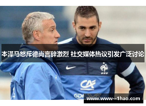 本泽马怒斥德尚言辞激烈 社交媒体热议引发广泛讨论