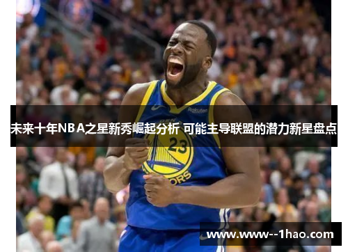未来十年NBA之星新秀崛起分析 可能主导联盟的潜力新星盘点 未来十年NBA之星新秀崛起分析 可能主导联盟的潜力新星盘点