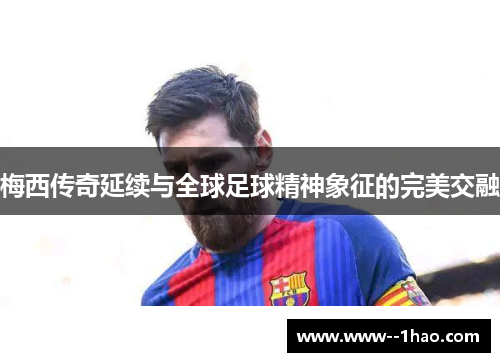 梅西传奇延续与全球足球精神象征的完美交融