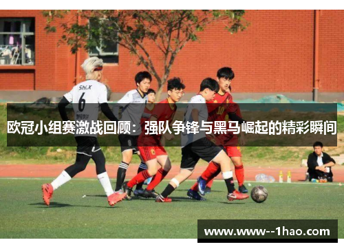 欧冠小组赛激战回顾：强队争锋与黑马崛起的精彩瞬间