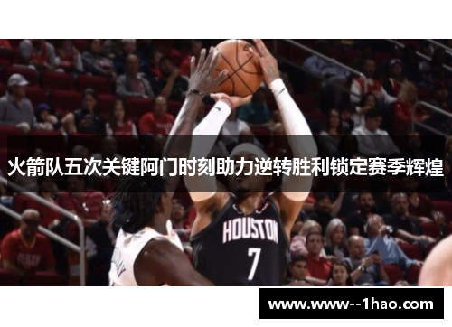 火箭队五次关键阿门时刻助力逆转胜利锁定赛季辉煌