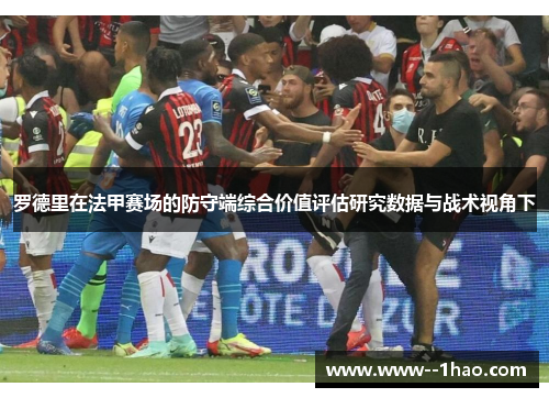罗德里在法甲赛场的防守端综合价值评估研究数据与战术视角下 罗德里在法甲赛场的防守端综合价值评估研究数据与战术视角下
