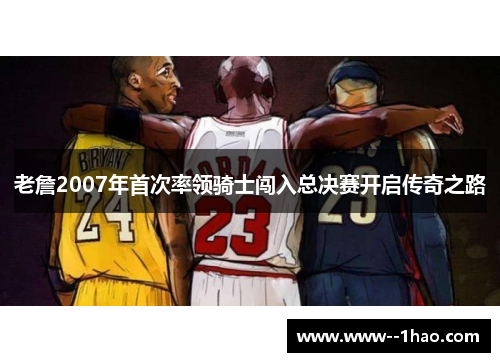 老詹2007年首次率领骑士闯入总决赛开启传奇之路 老詹2007年首次率领骑士闯入总决赛开启传奇之路