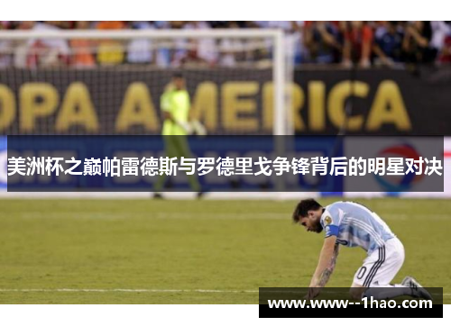 美洲杯之巅帕雷德斯与罗德里戈争锋背后的明星对决