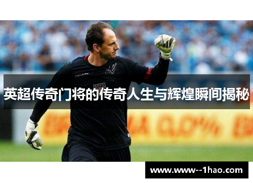 英超传奇门将的传奇人生与辉煌瞬间揭秘 英超传奇门将的传奇人生与辉煌瞬间揭秘