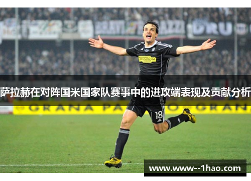 萨拉赫在对阵国米国家队赛事中的进攻端表现及贡献分析 萨拉赫在对阵国米国家队赛事中的进攻端表现及贡献分析