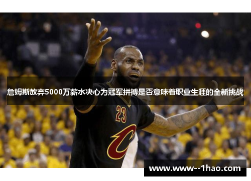 詹姆斯放弃5000万薪水决心为冠军拼搏是否意味着职业生涯的全新挑战