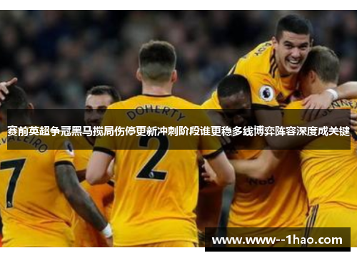 赛前英超争冠黑马搅局伤停更新冲刺阶段谁更稳多线博弈阵容深度成关键