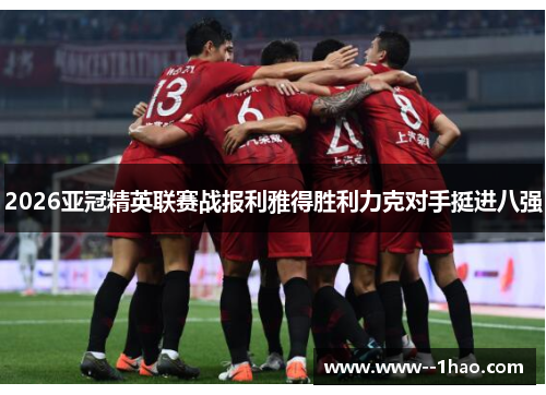 2026亚冠精英联赛战报利雅得胜利力克对手挺进八强