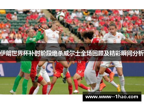 伊朗世界杯补时阶段绝杀威尔士全场回顾及精彩瞬间分析 伊朗世界杯补时阶段绝杀威尔士全场回顾及精彩瞬间分析