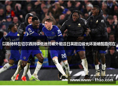 以斯特林在切尔西持续低迷终被外租昔日英超边锋光环渐暗前路何在 以斯特林在切尔西持续低迷终被外租昔日英超边锋光环渐暗前路何在