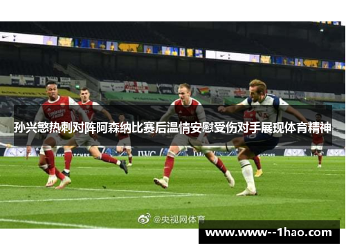 孙兴慜热刺对阵阿森纳比赛后温情安慰受伤对手展现体育精神 孙兴慜热刺对阵阿森纳比赛后温情安慰受伤对手展现体育精神