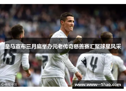 皇马宣布三月底举办元老传奇慈善赛汇聚球星风采