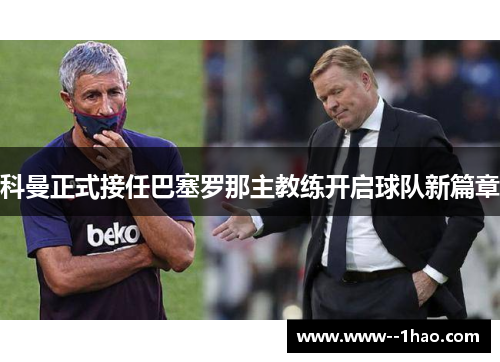 科曼正式接任巴塞罗那主教练开启球队新篇章