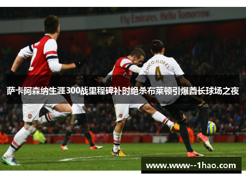 萨卡阿森纳生涯300战里程碑补时绝杀布莱顿引爆酋长球场之夜