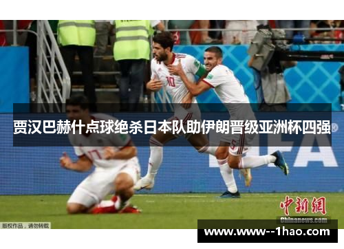贾汉巴赫什点球绝杀日本队助伊朗晋级亚洲杯四强