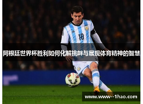 阿根廷世界杯胜利如何化解挑衅与展现体育精神的智慧 阿根廷世界杯胜利如何化解挑衅与展现体育精神的智慧