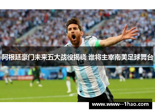 阿根廷豪门未来五大战役揭晓 谁将主宰南美足球舞台 阿根廷豪门未来五大战役揭晓 谁将主宰南美足球舞台