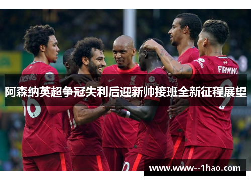 阿森纳英超争冠失利后迎新帅接班全新征程展望 阿森纳英超争冠失利后迎新帅接班全新征程展望