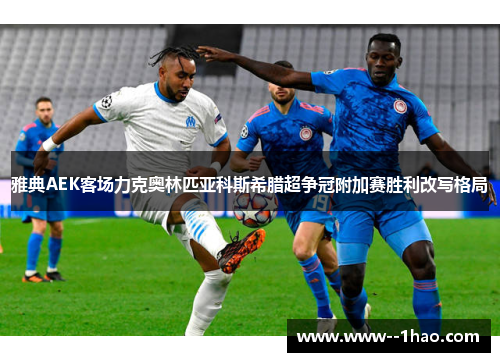 雅典AEK客场力克奥林匹亚科斯希腊超争冠附加赛胜利改写格局 雅典AEK客场力克奥林匹亚科斯希腊超争冠附加赛胜利改写格局