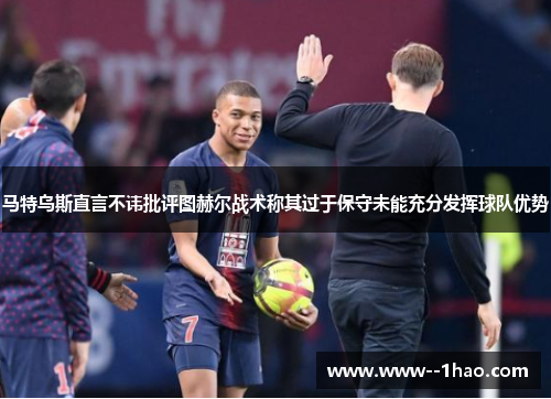 马特乌斯直言不讳批评图赫尔战术称其过于保守未能充分发挥球队优势 马特乌斯直言不讳批评图赫尔战术称其过于保守未能充分发挥球队优势