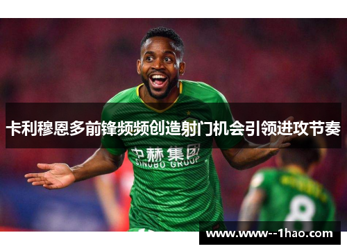 卡利穆恩多前锋频频创造射门机会引领进攻节奏 卡利穆恩多前锋频频创造射门机会引领进攻节奏