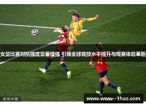 女足比赛对抗强度显著增强 引领全球竞技水平提升与观赛体验革新 女足比赛对抗强度显著增强 引领全球竞技水平提升与观赛体验革新