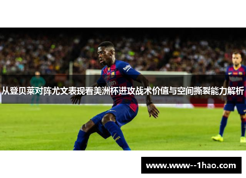从登贝莱对阵尤文表现看美洲杯进攻战术价值与空间撕裂能力解析