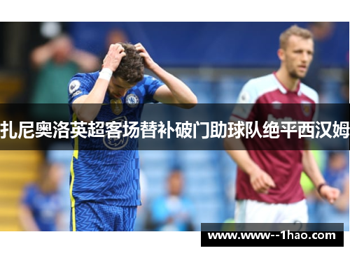 扎尼奥洛英超客场替补破门助球队绝平西汉姆